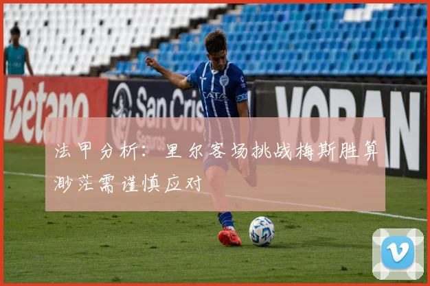 法甲分析：里尔客场挑战梅斯胜算渺茫需谨慎应对