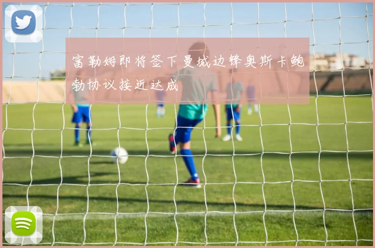 富勒姆即将签下曼城边锋奥斯卡鲍勃协议接近达成