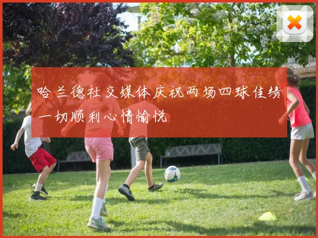 哈兰德社交媒体庆祝两场四球佳绩一切顺利心情愉悦