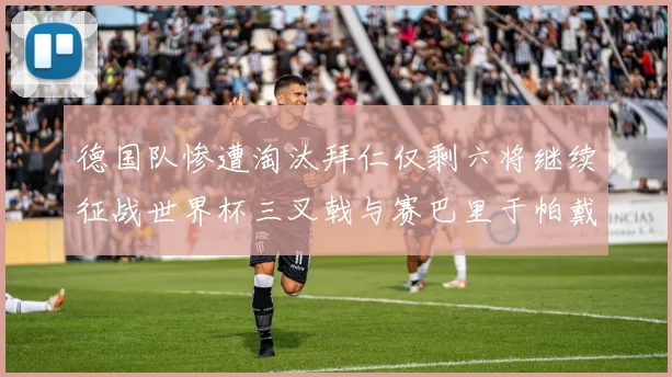 德国队惨遭淘汰拜仁仅剩六将继续征战世界杯三叉戟与赛巴里于帕戴维斯携手出战