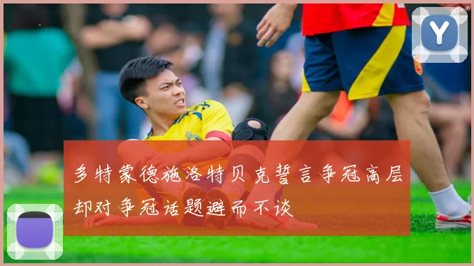 多特蒙德施洛特贝克誓言争冠高层却对争冠话题避而不谈