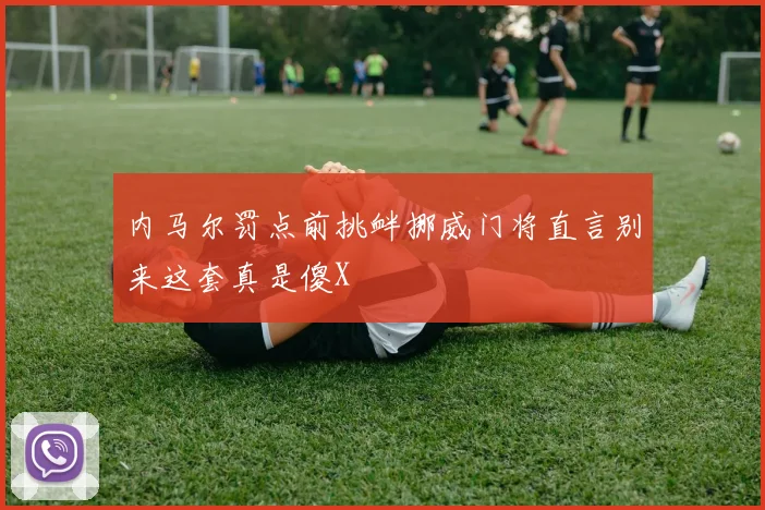 内马尔罚点前挑衅挪威门将直言别来这套真是傻X