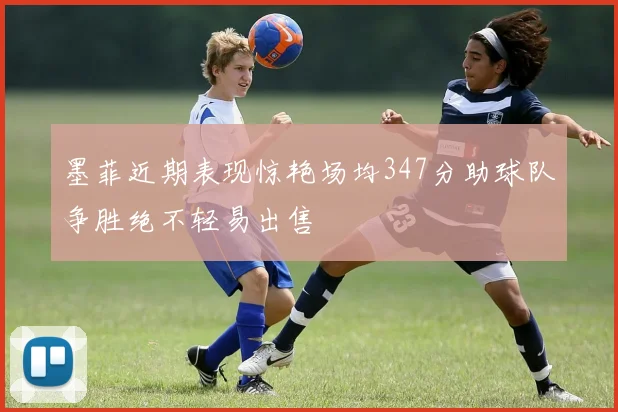 墨菲近期表现惊艳场均347分助球队争胜绝不轻易出售