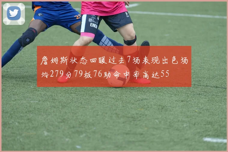 詹姆斯状态回暖过去7场表现出色场均279分79板76助命中率高达55