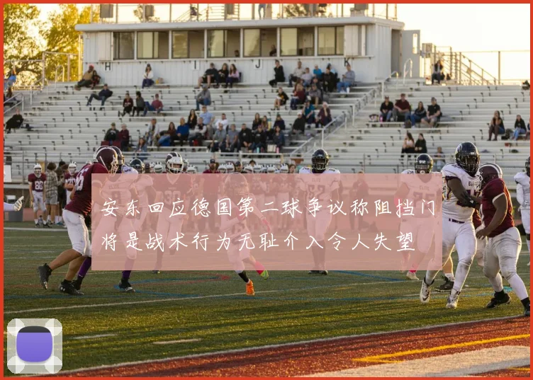 安东回应德国第二球争议称阻挡门将是战术行为无耻介入令人失望
