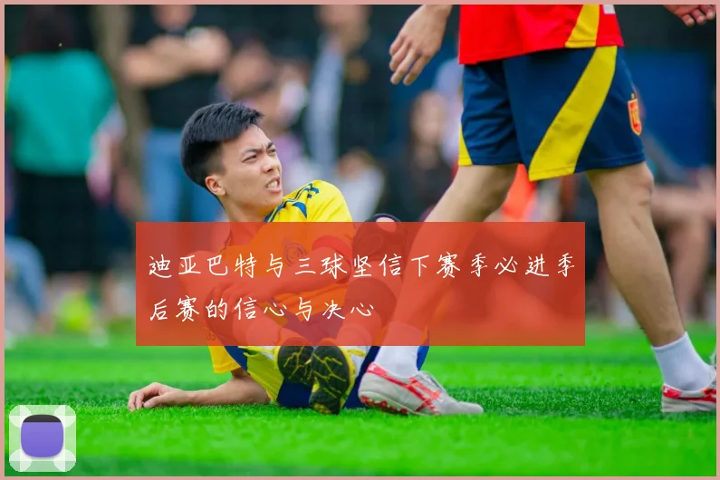 迪亚巴特与三球坚信下赛季必进季后赛的信心与决心