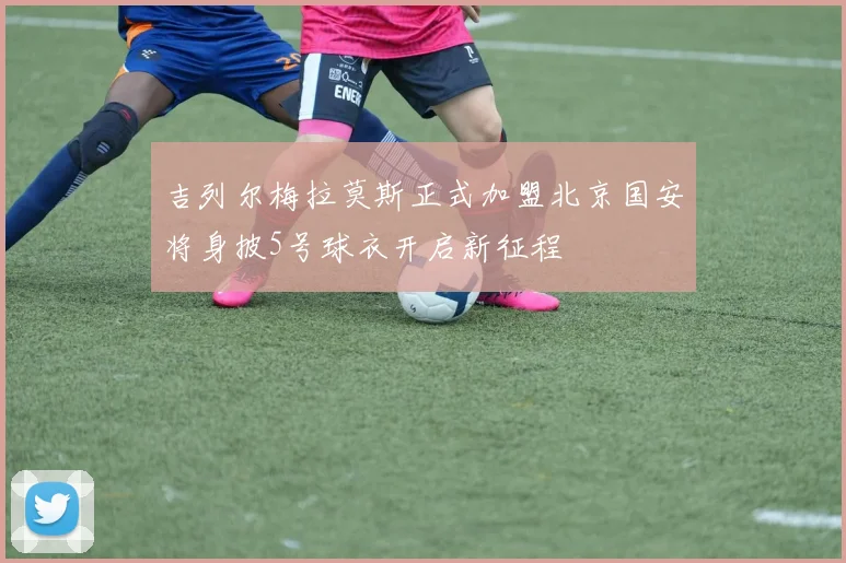 吉列尔梅拉莫斯正式加盟北京国安将身披5号球衣开启新征程