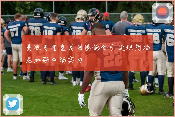 曼联可借皇马困境低价引进琼阿梅尼加强中场实力