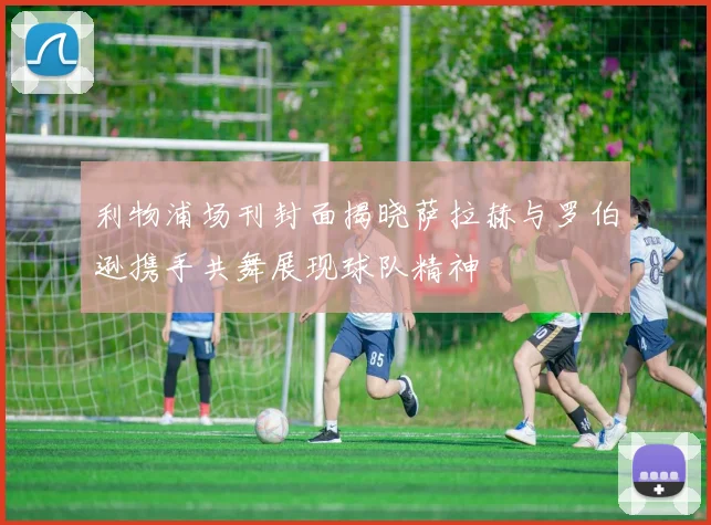 利物浦场刊封面揭晓萨拉赫与罗伯逊携手共舞展现球队精神