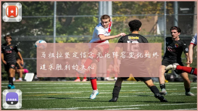 马祖拉坚定信念无论阵容变化始终追求胜利的决心