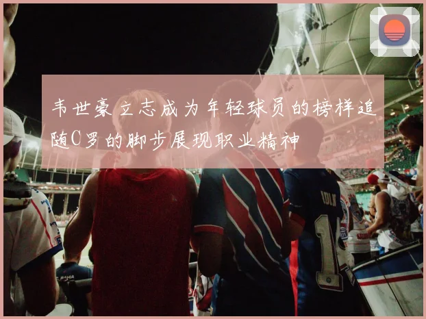 韦世豪立志成为年轻球员的榜样追随C罗的脚步展现职业精神