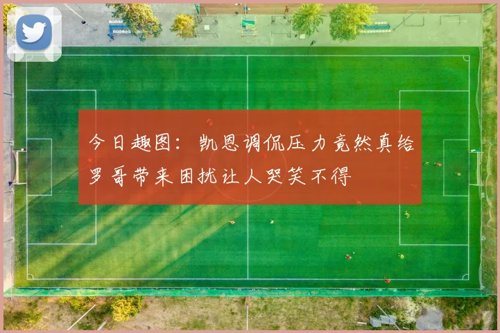 今日趣图：凯恩调侃压力竟然真给罗哥带来困扰让人哭笑不得