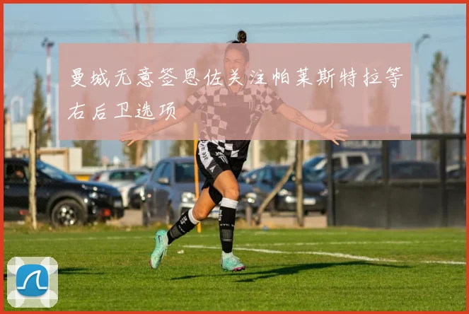 曼城无意签恩佐关注帕莱斯特拉等右后卫选项