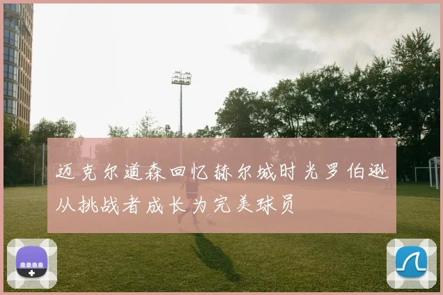 迈克尔道森回忆赫尔城时光罗伯逊从挑战者成长为完美球员