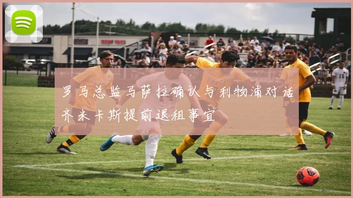 罗马总监马萨拉确认与利物浦对话齐米卡斯提前退租事宜