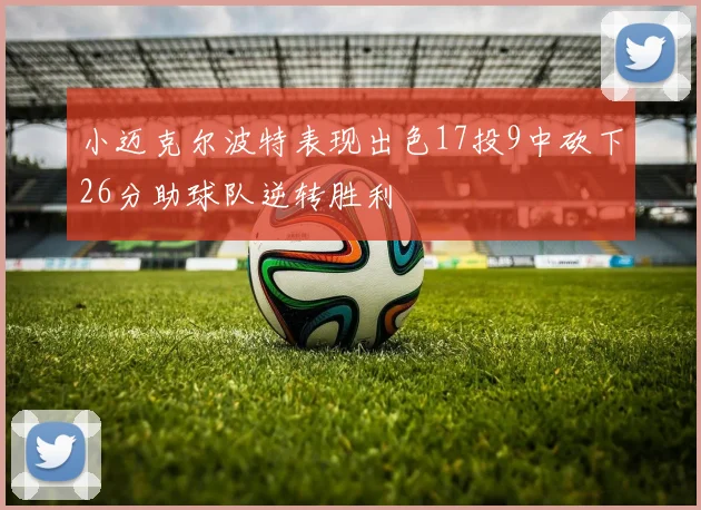 小迈克尔波特表现出色17投9中砍下26分助球队逆转胜利