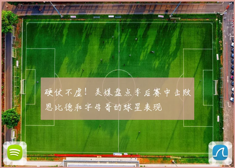 硬仗不虚！美媒盘点季后赛中击败恩比德和字母哥的球星表现