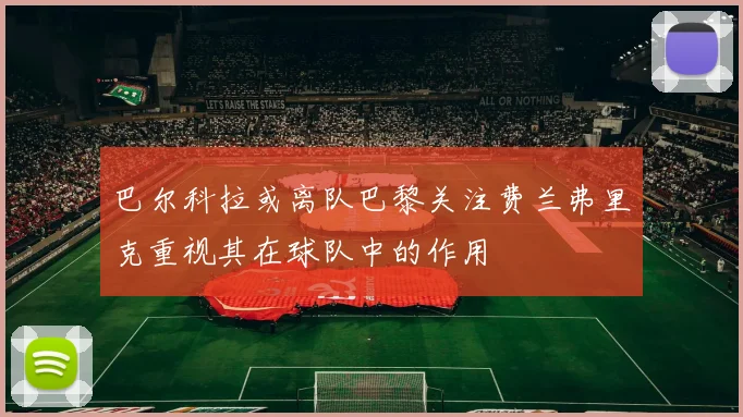 巴尔科拉或离队巴黎关注费兰弗里克重视其在球队中的作用