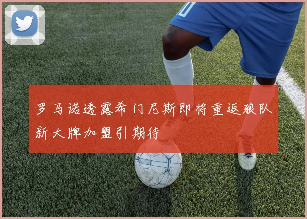 罗马诺透露希门尼斯即将重返狼队新大牌加盟引期待