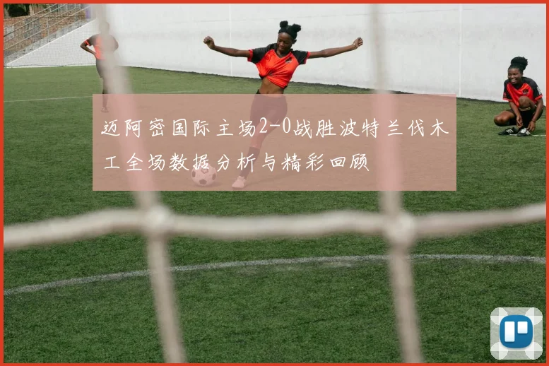 迈阿密国际主场2-0战胜波特兰伐木工全场数据分析与精彩回顾
