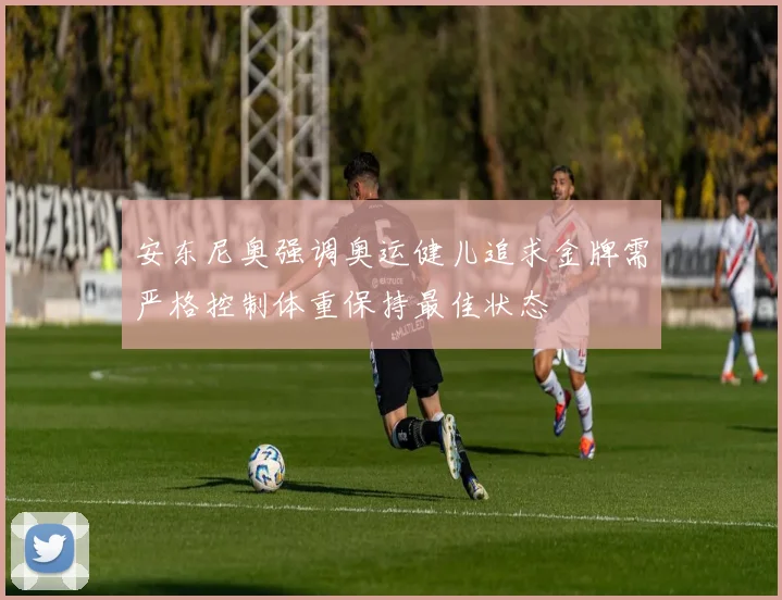 安东尼奥强调奥运健儿追求金牌需严格控制体重保持最佳状态