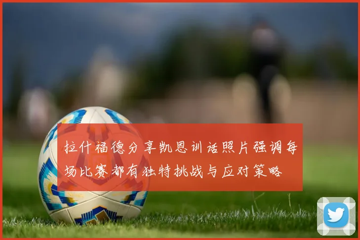 拉什福德分享凯恩训话照片强调每场比赛都有独特挑战与应对策略