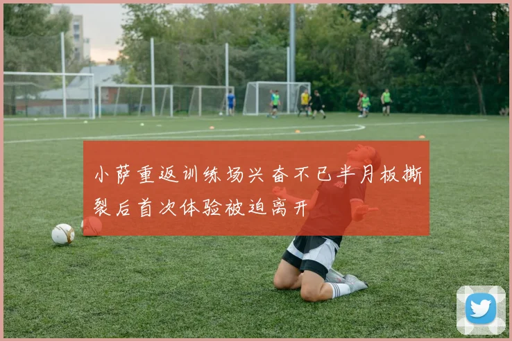 小萨重返训练场兴奋不已半月板撕裂后首次体验被迫离开