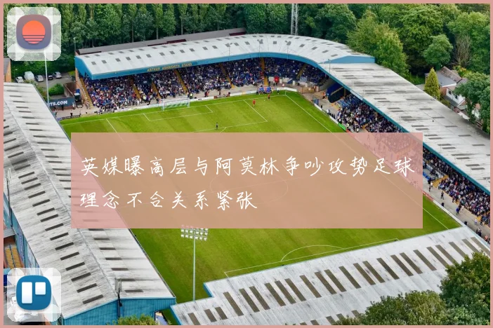 英媒曝高层与阿莫林争吵攻势足球理念不合关系紧张