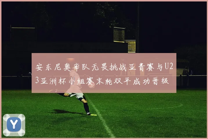 安东尼奥率队无畏挑战亚青赛与U23亚洲杯小组赛末轮双平成功晋级
