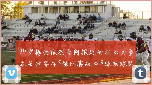 39岁梅西依然是阿根廷的核心力量本届世界杯5场比赛独中8球助球队狂轰14球