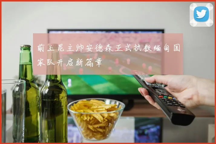 前玉昆主帅安德森正式执教缅甸国家队开启新篇章