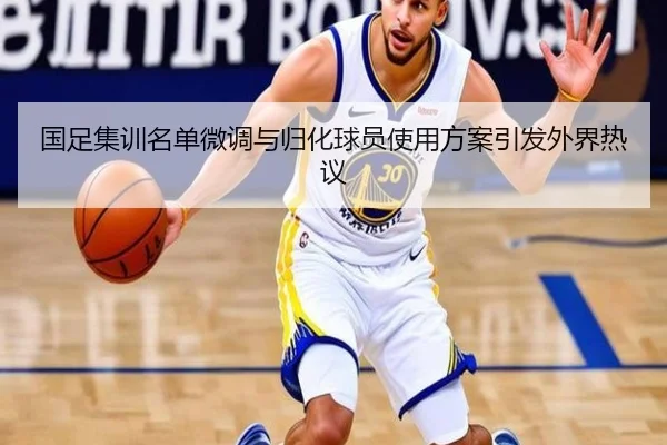 国足集训名单微调与归化球员使用方案引发外界热议（hthsports）